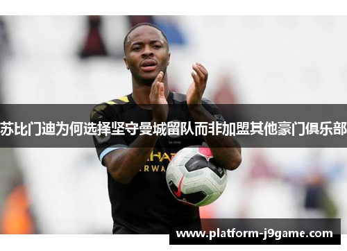 苏比门迪为何选择坚守曼城留队而非加盟其他豪门俱乐部