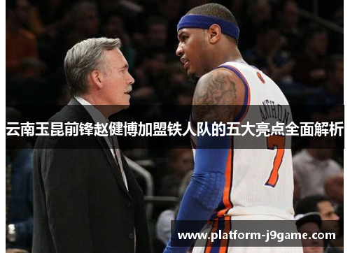 云南玉昆前锋赵健博加盟铁人队的五大亮点全面解析 云南玉昆前锋赵健博加盟铁人队的五大亮点全面解析