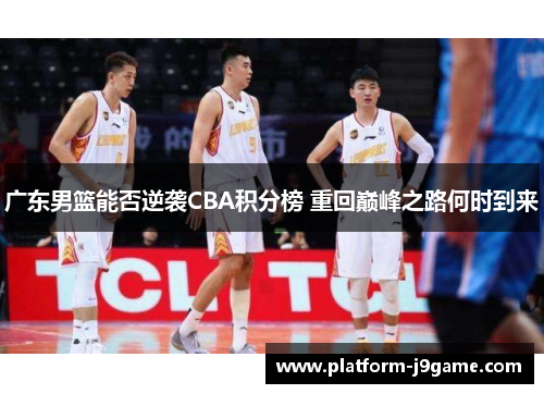 广东男篮能否逆袭CBA积分榜 重回巅峰之路何时到来 广东男篮能否逆袭CBA积分榜 重回巅峰之路何时到来