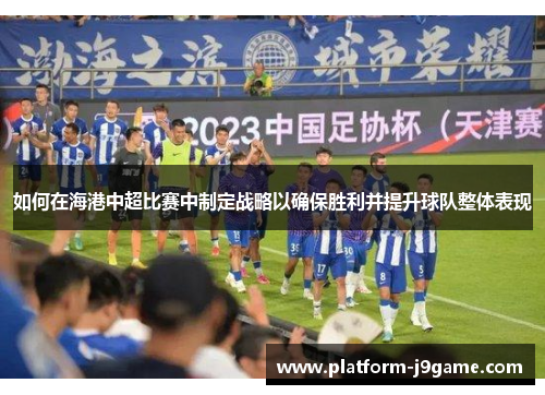 如何在海港中超比赛中制定战略以确保胜利并提升球队整体表现 如何在海港中超比赛中制定战略以确保胜利并提升球队整体表现