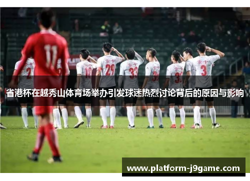 省港杯在越秀山体育场举办引发球迷热烈讨论背后的原因与影响