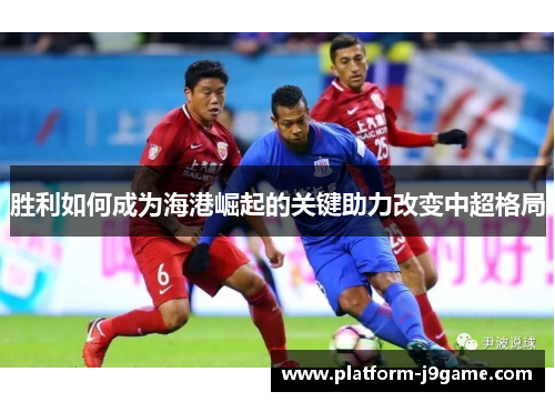 胜利如何成为海港崛起的关键助力改变中超格局