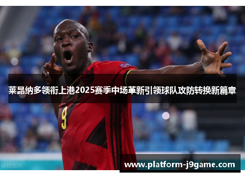 莱昂纳多领衔上港2025赛季中场革新引领球队攻防转换新篇章
