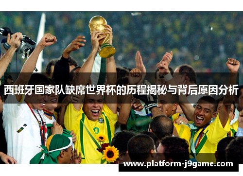 西班牙国家队缺席世界杯的历程揭秘与背后原因分析 西班牙国家队缺席世界杯的历程揭秘与背后原因分析