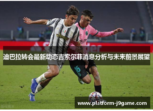 迪巴拉转会最新动态吉索尔菲消息分析与未来前景展望 迪巴拉转会最新动态吉索尔菲消息分析与未来前景展望