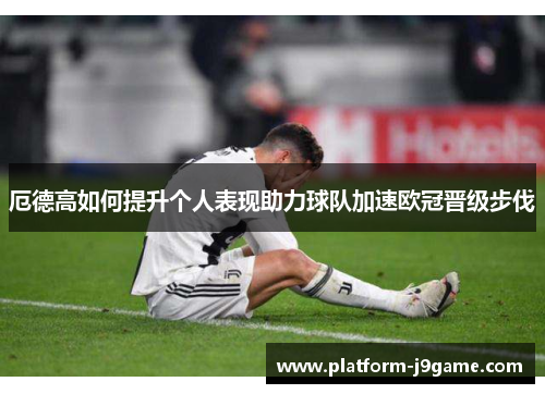 厄德高如何提升个人表现助力球队加速欧冠晋级步伐 厄德高如何提升个人表现助力球队加速欧冠晋级步伐