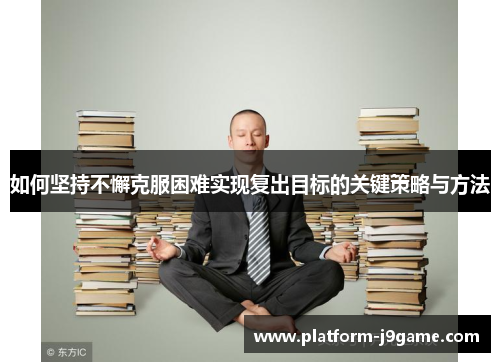 如何坚持不懈克服困难实现复出目标的关键策略与方法