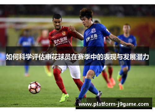 如何科学评估申花球员在赛季中的表现与发展潜力 如何科学评估申花球员在赛季中的表现与发展潜力