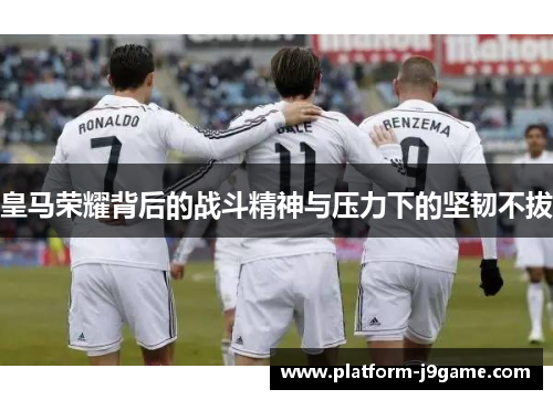 皇马荣耀背后的战斗精神与压力下的坚韧不拔