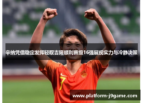 辛纳凭借稳定发挥轻取吉隆顺利晋级16强展现实力与冷静决策