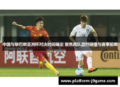 中国与黎巴嫩亚洲杯对决时间确定 聚焦两队激烈碰撞与赛事前瞻 中国与黎巴嫩亚洲杯对决时间确定 聚焦两队激烈碰撞与赛事前瞻