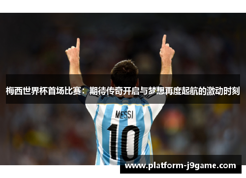 梅西世界杯首场比赛：期待传奇开启与梦想再度起航的激动时刻