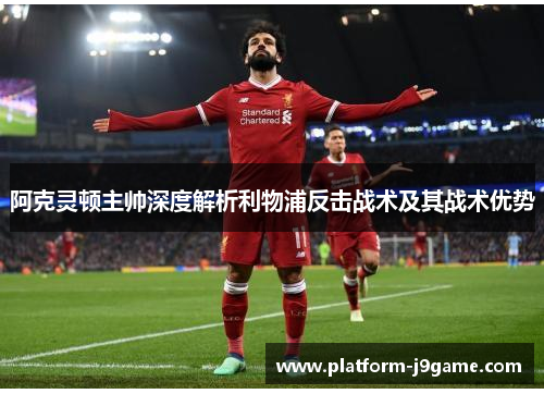 阿克灵顿主帅深度解析利物浦反击战术及其战术优势 阿克灵顿主帅深度解析利物浦反击战术及其战术优势