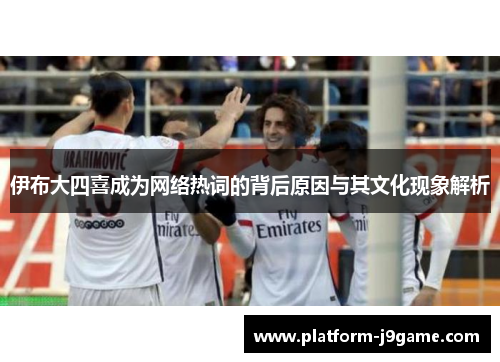 伊布大四喜成为网络热词的背后原因与其文化现象解析 伊布大四喜成为网络热词的背后原因与其文化现象解析