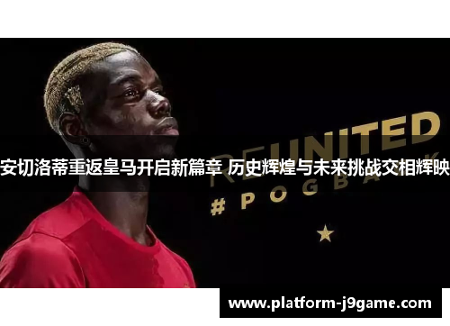 安切洛蒂重返皇马开启新篇章 历史辉煌与未来挑战交相辉映