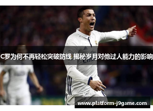 C罗为何不再轻松突破防线 揭秘岁月对他过人能力的影响