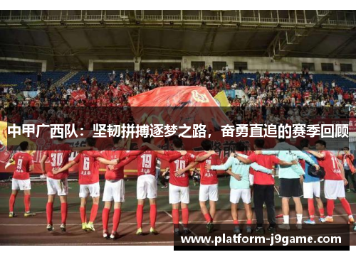 中甲广西队：坚韧拼搏逐梦之路，奋勇直追的赛季回顾
