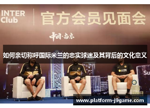 如何亲切称呼国际米兰的忠实球迷及其背后的文化意义 如何亲切称呼国际米兰的忠实球迷及其背后的文化意义