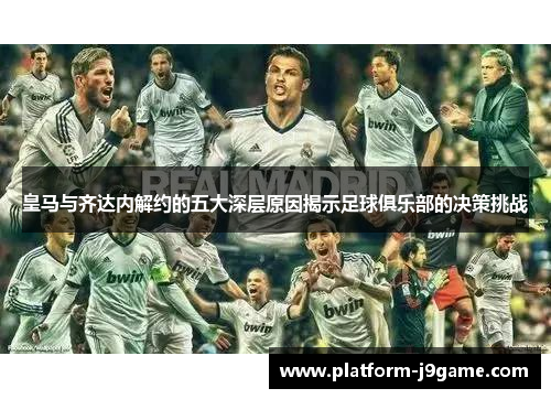皇马与齐达内解约的五大深层原因揭示足球俱乐部的决策挑战