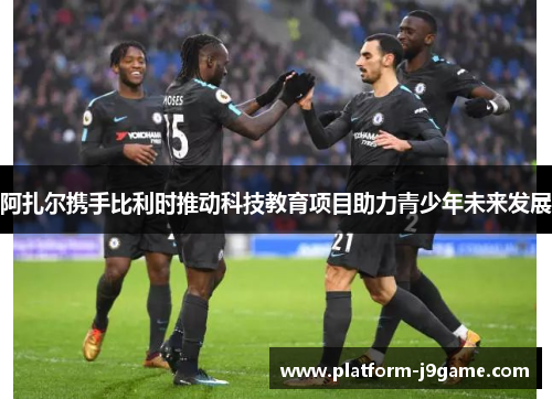 阿扎尔携手比利时推动科技教育项目助力青少年未来发展 阿扎尔携手比利时推动科技教育项目助力青少年未来发展