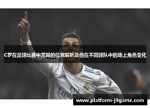 C罗在足球比赛中常踢的位置解析及他在不同球队中的场上角色变化