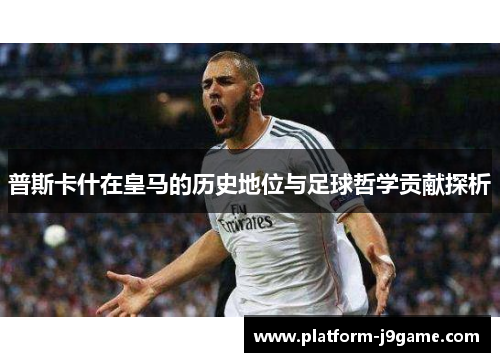 普斯卡什在皇马的历史地位与足球哲学贡献探析