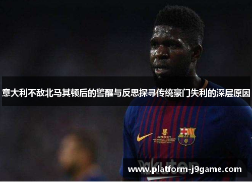 意大利不敌北马其顿后的警醒与反思探寻传统豪门失利的深层原因