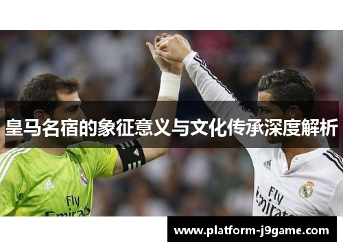 皇马名宿的象征意义与文化传承深度解析