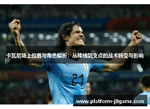 卡瓦尼场上位置与角色解析:从锋线到支点的战术转变与影响 卡瓦尼场上位置与角色解析:从锋线到支点的战术转变与影响