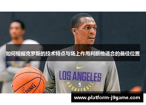 如何根据克罗斯的技术特点与场上作用判断他适合的最佳位置 如何根据克罗斯的技术特点与场上作用判断他适合的最佳位置