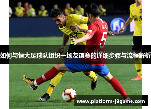 如何与恒大足球队组织一场友谊赛的详细步骤与流程解析