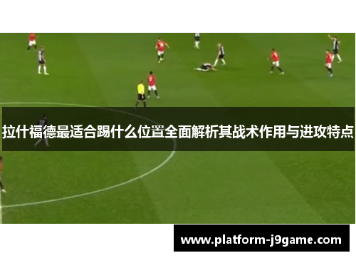 拉什福德最适合踢什么位置全面解析其战术作用与进攻特点