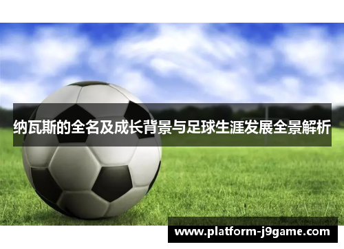 纳瓦斯的全名及成长背景与足球生涯发展全景解析