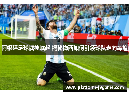 阿根廷足球战神崛起 揭秘梅西如何引领球队走向辉煌 阿根廷足球战神崛起 揭秘梅西如何引领球队走向辉煌