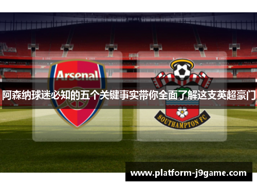 阿森纳球迷必知的五个关键事实带你全面了解这支英超豪门