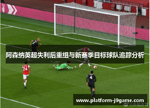 阿森纳英超失利后重组与新赛季目标球队追踪分析