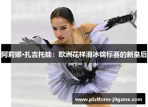 阿莉娜·扎吉托娃：欧洲花样滑冰锦标赛的新皇后