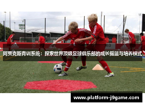 阿贾克斯青训系统：探索世界顶级足球俱乐部的成长摇篮与培养模式