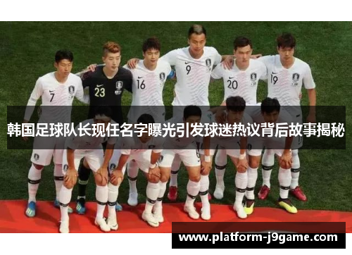韩国足球队长现任名字曝光引发球迷热议背后故事揭秘 韩国足球队长现任名字曝光引发球迷热议背后故事揭秘