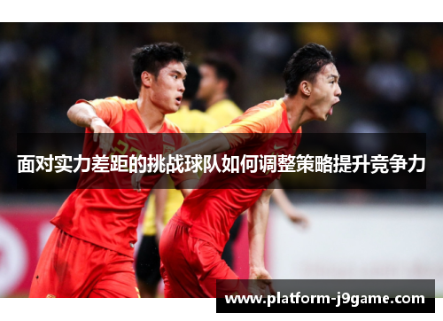 面对实力差距的挑战球队如何调整策略提升竞争力 面对实力差距的挑战球队如何调整策略提升竞争力