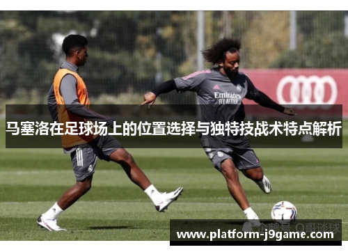 马塞洛在足球场上的位置选择与独特技战术特点解析
