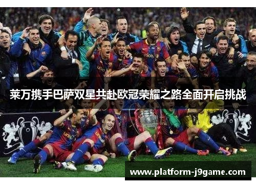 莱万携手巴萨双星共赴欧冠荣耀之路全面开启挑战
