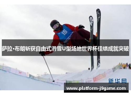 萨拉·布朗斩获自由式滑雪U型场地世界杯佳绩成就突破 萨拉·布朗斩获自由式滑雪U型场地世界杯佳绩成就突破