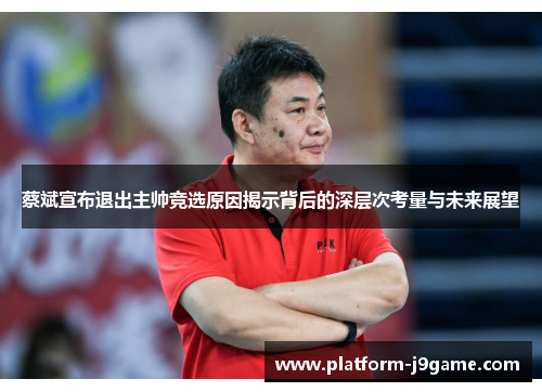 蔡斌宣布退出主帅竞选原因揭示背后的深层次考量与未来展望