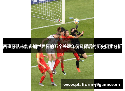西班牙队未能参加世界杯的五个关键年份及背后的历史因素分析