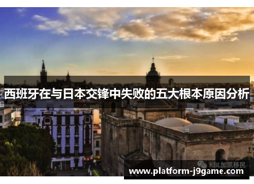 西班牙在与日本交锋中失败的五大根本原因分析 西班牙在与日本交锋中失败的五大根本原因分析