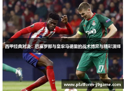 西甲经典对决：巴塞罗那与皇家马德里的战术博弈与精彩演绎