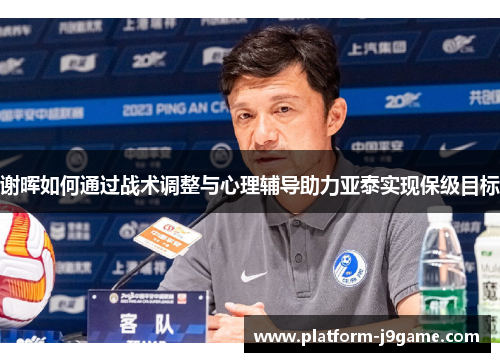 谢晖如何通过战术调整与心理辅导助力亚泰实现保级目标 谢晖如何通过战术调整与心理辅导助力亚泰实现保级目标