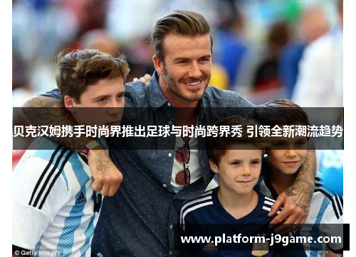 贝克汉姆携手时尚界推出足球与时尚跨界秀 引领全新潮流趋势 贝克汉姆携手时尚界推出足球与时尚跨界秀 引领全新潮流趋势