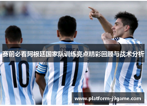 赛前必看阿根廷国家队训练亮点精彩回顾与战术分析